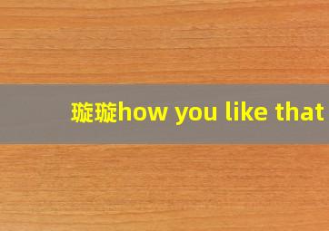 璇璇how you like that